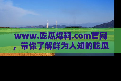 www.吃瓜爆料.com官网,带你了解鲜为人知的吃瓜故事与内幕!