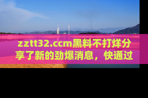 zztt32.ccm黑料不打烊分享了新的劲爆消息,快通过链接来围观吧!
