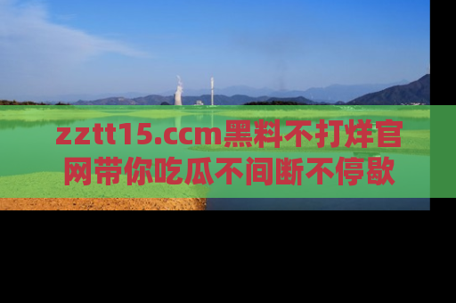 zztt15.ccm黑料不打烊官网带你吃瓜不间断不停歇