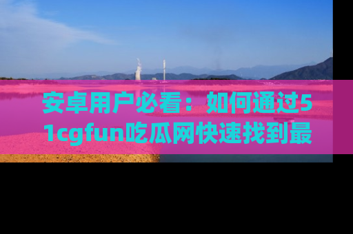 安卓用户必看:如何通过51cgfun吃瓜网快速找到最新链接?