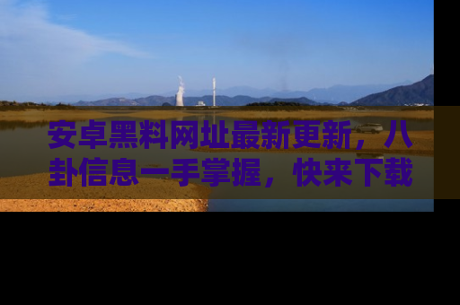安卓黑料网址最新更新,八卦信息一手掌握,快来下载