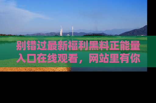 别错过最新福利黑料正能量入口在线观看，网站里有你想看的所有秘密！