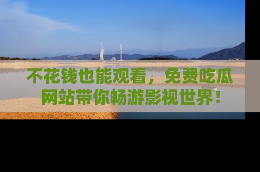 不花钱也能观看，免费吃瓜网站带你畅游影视世界！