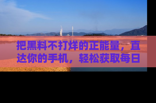 把黑料不打烊的正能量，直达你的手机，轻松获取每日新鲜八卦！