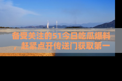 备受关注的51今日吃瓜爆料，赶紧点开传送门获取第一手消息！
