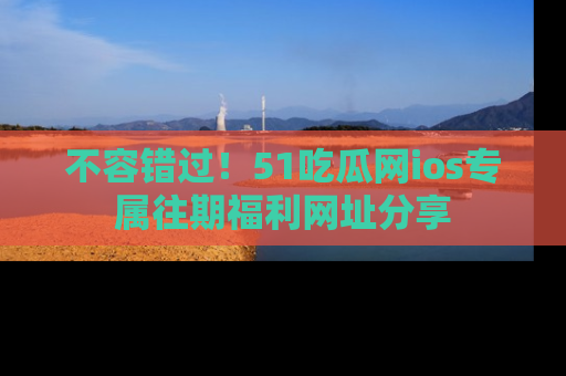 不容错过！51吃瓜网ios专属往期福利网址分享