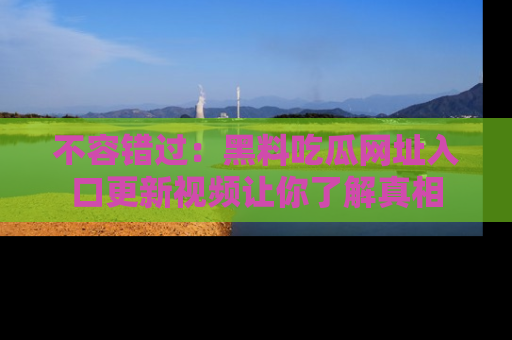 不容错过：黑料吃瓜网址入口更新视频让你了解真相