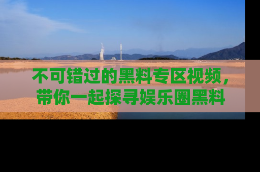 不可错过的黑料专区视频，带你一起探寻娱乐圈黑料