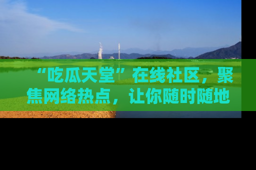 “吃瓜天堂”在线社区，聚焦网络热点，让你随时随地吃瓜不停