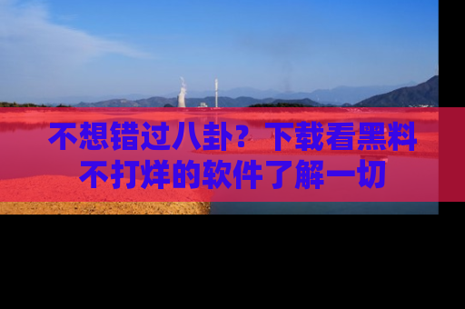 不想错过八卦？下载看黑料不打烊的软件了解一切