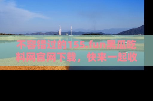 不容错过的155.fun黑瓜吃料网官网下载，快来一起收藏吃瓜新动态吧！