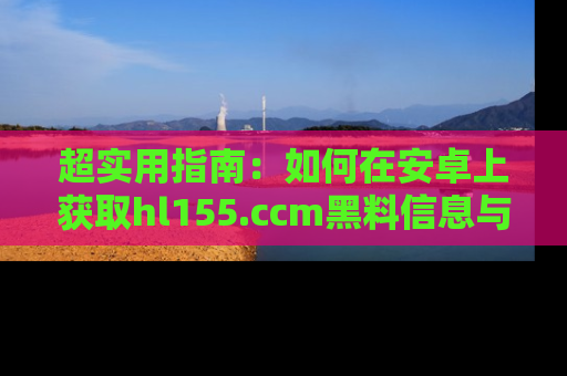 超实用指南：如何在安卓上获取hl155.ccm黑料信息与技巧