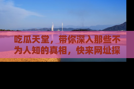 吃瓜天堂，带你深入那些不为人知的真相，快来网址探索吧！