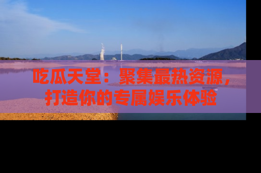 吃瓜天堂：聚集最热资源，打造你的专属娱乐体验