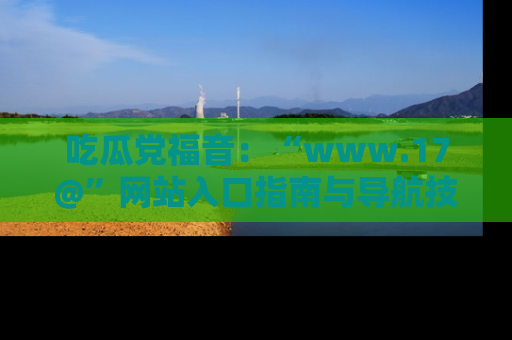 吃瓜党福音：“www.17@”网站入口指南与导航技巧全解析