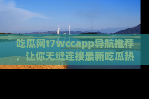 吃瓜网t7wccapp导航推荐，让你无缝连接最新吃瓜热点内容！