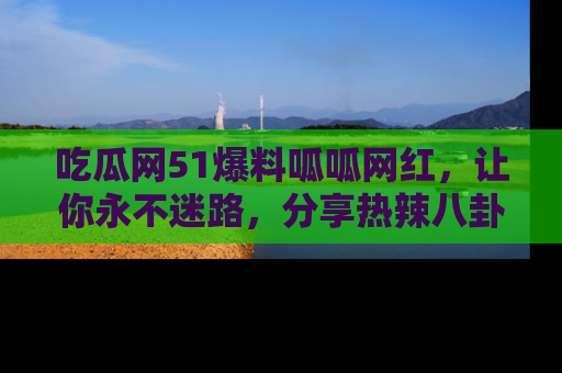 吃瓜网51爆料呱呱网红，让你永不迷路，分享热辣八卦速递！