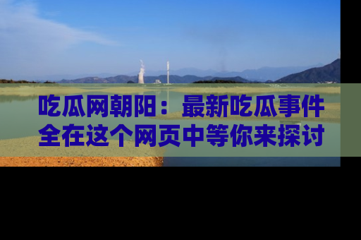 吃瓜网朝阳：最新吃瓜事件全在这个网页中等你来探讨！