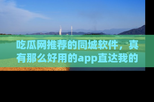 吃瓜网推荐的同城软件,真有那么好用的app直达我的心吗?