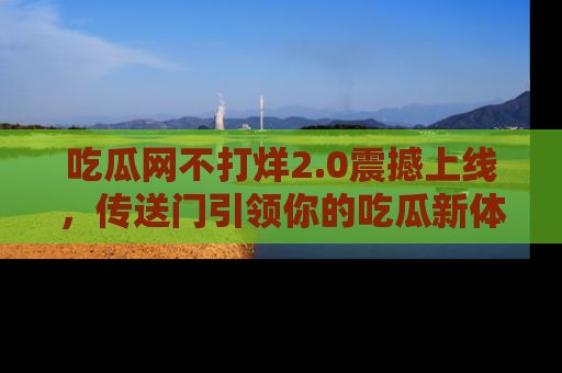 吃瓜网不打烊2.0震撼上线，传送门引领你的吃瓜新体验