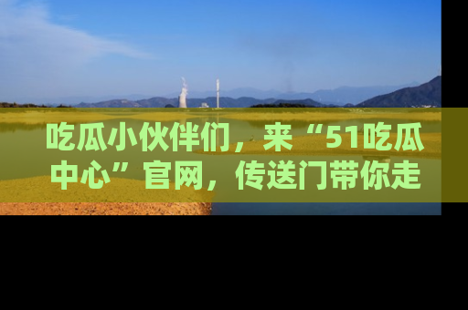 吃瓜小伙伴们，来“51吃瓜中心”官网，传送门带你走入八卦世界！