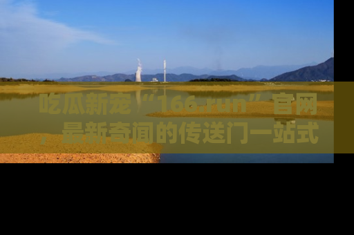 吃瓜新宠“166.run”官网,最新奇闻的传送门一站式体验