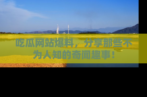 吃瓜网站爆料，分享那些不为人知的奇闻趣事！