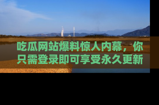 吃瓜网站爆料惊人内幕,你只需登录即可享受永久更新服务!