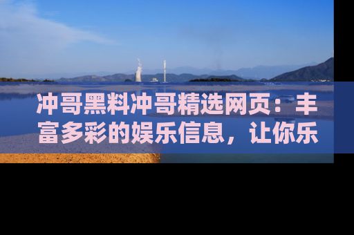 冲哥黑料冲哥精选网页:丰富多彩的娱乐信息,让你乐不停息