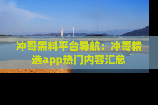 冲哥黑料平台导航：冲哥精选app热门内容汇总