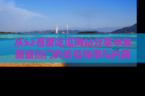 从52吾爱吃瓜网站分享中发掘最热门的吃瓜故事与内幕