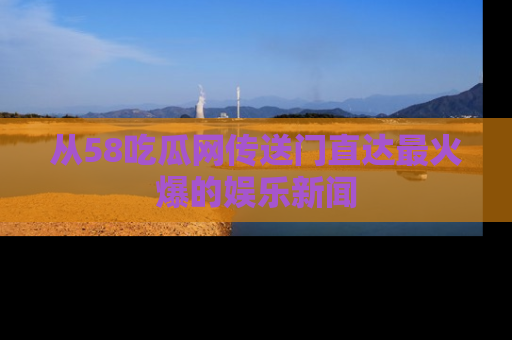 从58吃瓜网传送门直达最火爆的娱乐新闻