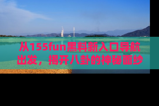 从155fun黑料新入口导航出发，揭开八卦的神秘面纱！