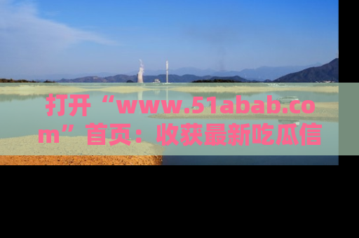 打开“www.51abab.com”首页：收获最新吃瓜信息，成为圈内明星动态达人！
