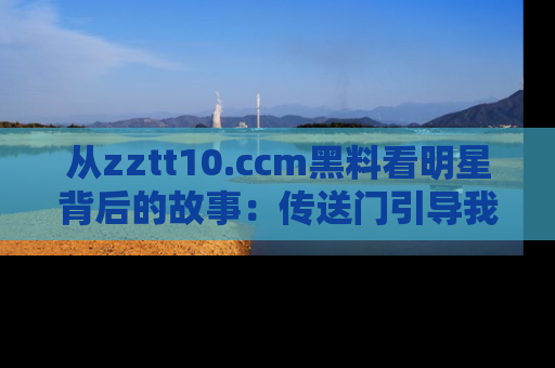 从zztt10.ccm黑料看明星背后的故事：传送门引导我们探索真相！