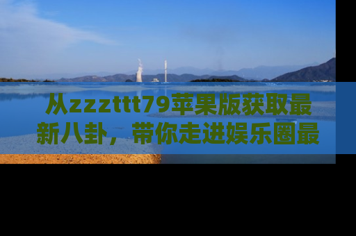 从zzzttt79苹果版获取最新八卦，带你走进娱乐圈最热内幕！