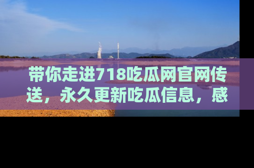 带你走进718吃瓜网官网传送，永久更新吃瓜信息，感受娱乐圈的风云变幻！