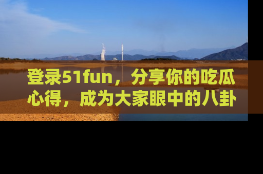 登录51fun,分享你的吃瓜心得,成为大家眼中的八卦专家!