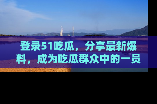 登录51吃瓜,分享最新爆料,成为吃瓜群众中的一员!