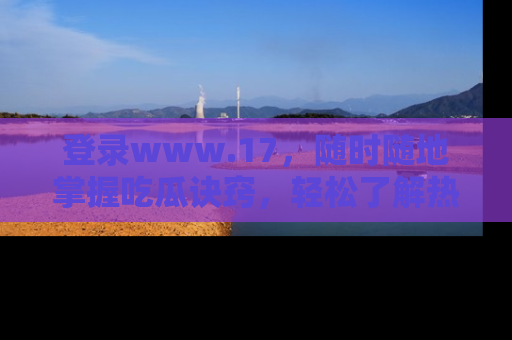登录www.17,随时随地掌握吃瓜诀窍,轻松了解热点!