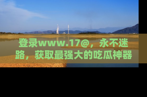 登录www.17@,永不迷路,获取最强大的吃瓜神器,解锁娱乐新动态。