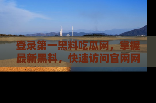 登录第一黑料吃瓜网，掌握最新黑料，快速访问官网网址体验。