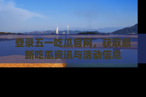 登录五一吃瓜官网，获取最新吃瓜资讯与活动信息