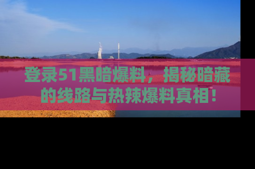 登录51黑暗爆料,揭秘暗藏的线路与热辣爆料真相!