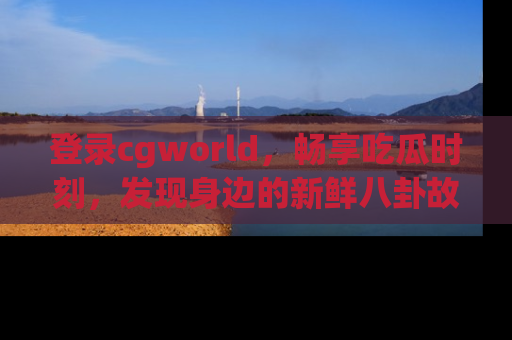 登录cgworld,畅享吃瓜时刻,发现身边的新鲜八卦故事