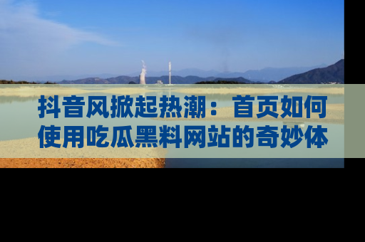 抖音风掀起热潮：首页如何使用吃瓜黑料网站的奇妙体验