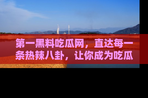 第一黑料吃瓜网，直达每一条热辣八卦，让你成为吃瓜达人！