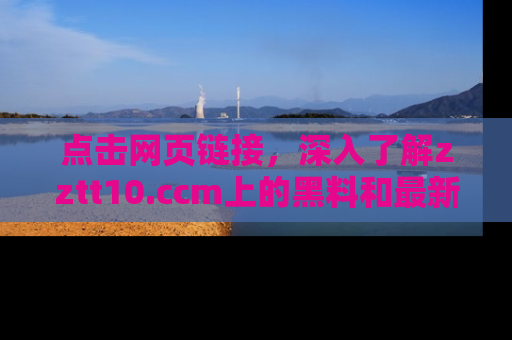 点击网页链接，深入了解zztt10.ccm上的黑料和最新消息！