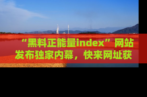 “黑料正能量index”网站发布独家内幕，快来网址获取精彩内容吧！