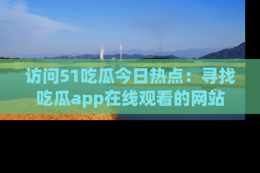 访问51吃瓜今日热点：寻找吃瓜app在线观看的网站